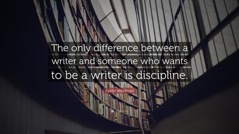 Ayelet Waldman Quote: “The only difference between a writer and someone who wants to be a writer is discipline.”