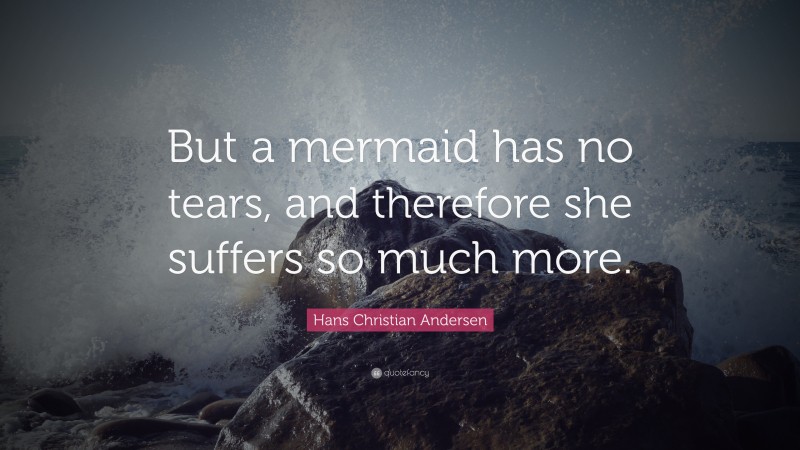 Hans Christian Andersen Quote: “But a mermaid has no tears, and therefore she suffers so much more.”