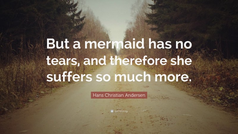Hans Christian Andersen Quote: “But a mermaid has no tears, and therefore she suffers so much more.”