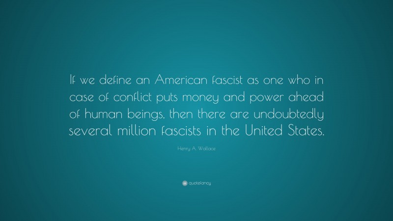 Henry A. Wallace Quote: “If we define an American fascist as one who in case of conflict puts money and power ahead of human beings, then there are undoubtedly several million fascists in the United States.”