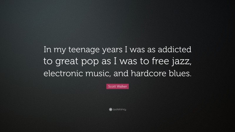 Scott Walker Quote: “In my teenage years I was as addicted to great pop as I was to free jazz, electronic music, and hardcore blues.”