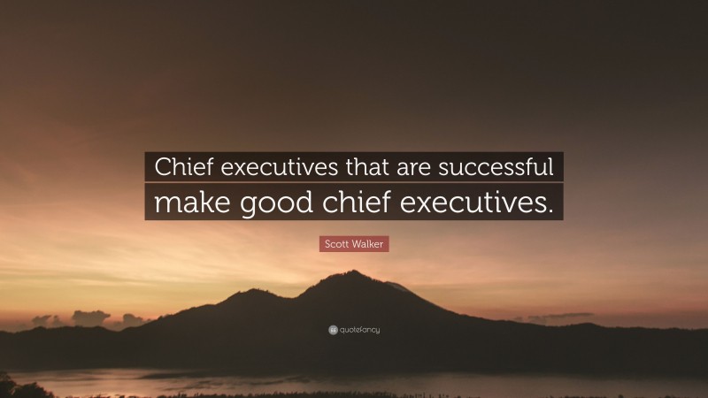Scott Walker Quote: “Chief executives that are successful make good chief executives.”