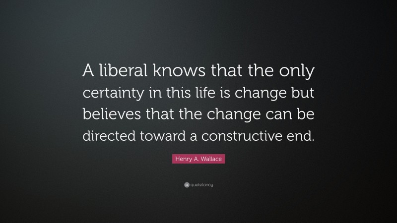 Henry A. Wallace Quote: “A liberal knows that the only certainty in this life is change but believes that the change can be directed toward a constructive end.”