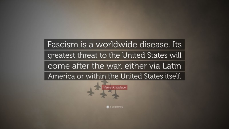 Henry A. Wallace Quote: “Fascism is a worldwide disease. Its greatest threat to the United States will come after the war, either via Latin America or within the United States itself.”