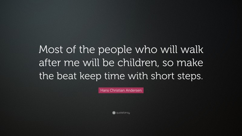 Hans Christian Andersen Quote: “Most of the people who will walk after me will be children, so make the beat keep time with short steps.”