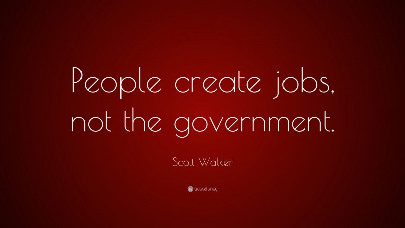 Scott Walker Quote: “People create jobs, not the government.”