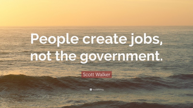 Scott Walker Quote: “People create jobs, not the government.”