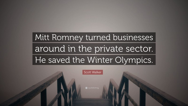 Scott Walker Quote: “Mitt Romney turned businesses around in the private sector. He saved the Winter Olympics.”