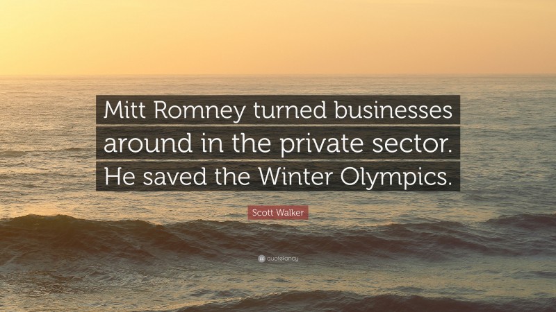 Scott Walker Quote: “Mitt Romney turned businesses around in the private sector. He saved the Winter Olympics.”