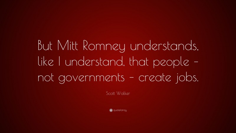 Scott Walker Quote: “But Mitt Romney understands, like I understand, that people – not governments – create jobs.”