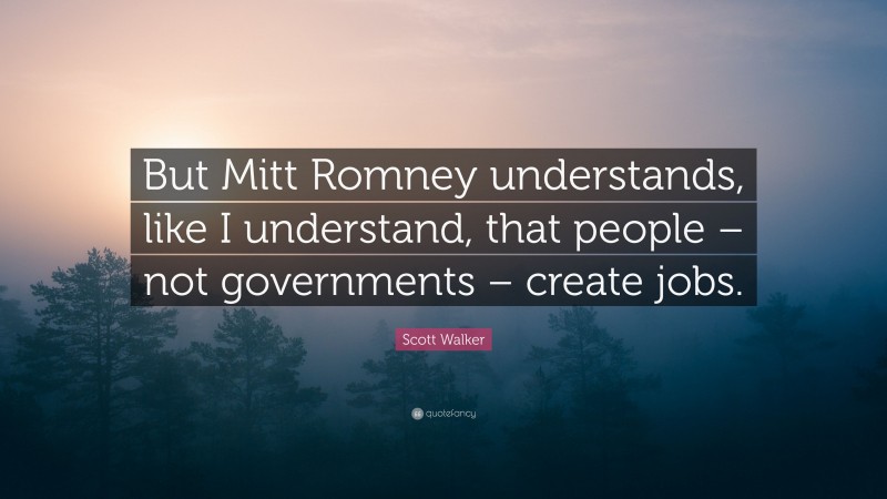 Scott Walker Quote: “But Mitt Romney understands, like I understand, that people – not governments – create jobs.”
