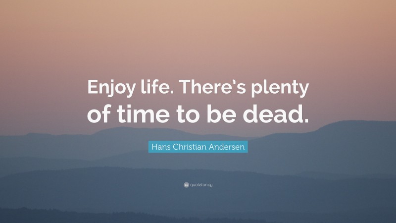Hans Christian Andersen Quote: “Enjoy life. There’s plenty of time to be dead.”