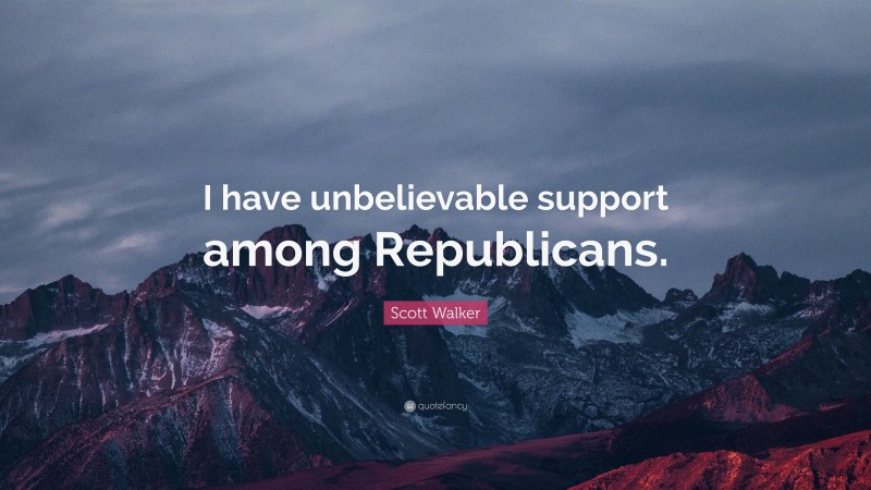 Scott Walker Quote: “I have unbelievable support among Republicans.”