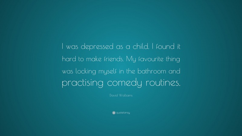 David Walliams Quote: “I was depressed as a child. I found it hard to make friends. My favourite thing was locking myself in the bathroom and practising comedy routines.”