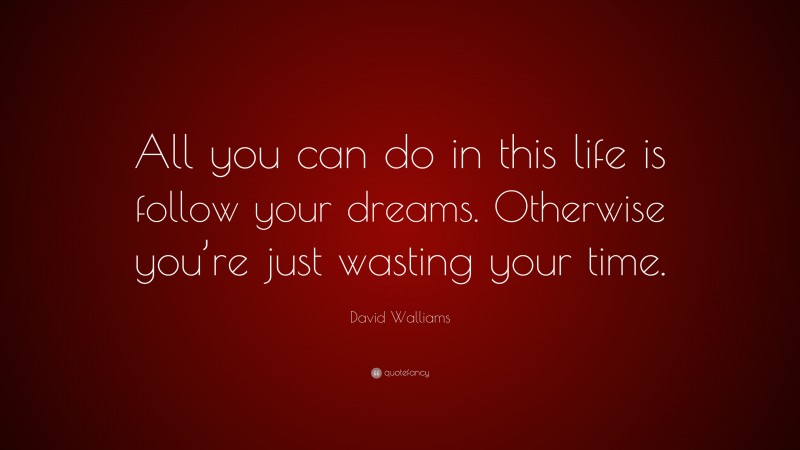 David Walliams Quote: “All you can do in this life is follow your dreams. Otherwise you’re just wasting your time.”