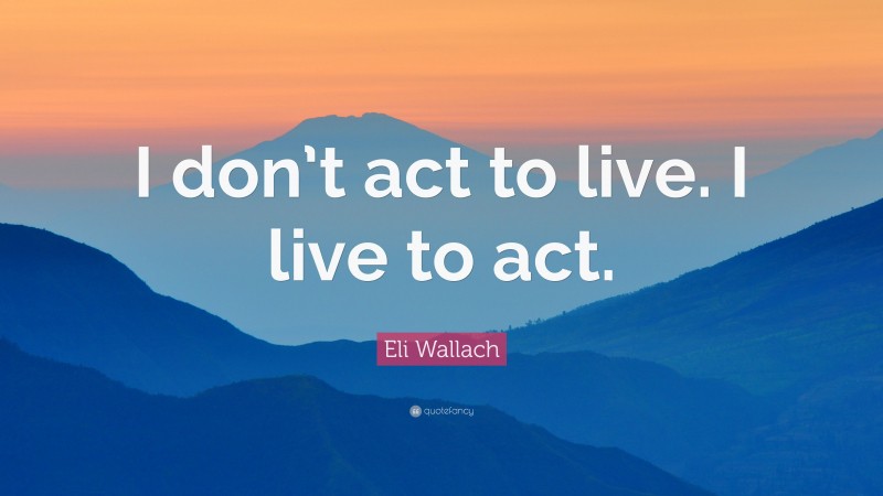 Eli Wallach Quote: “I don’t act to live. I live to act.”