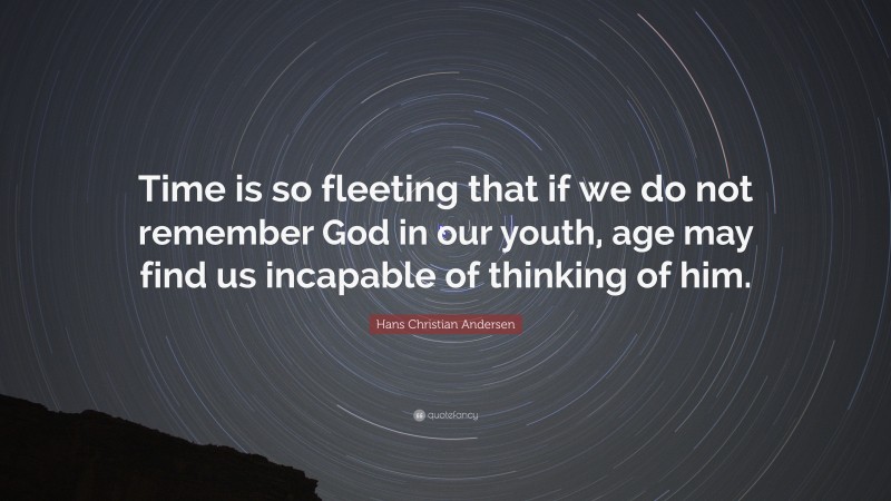 Hans Christian Andersen Quote: “Time is so fleeting that if we do not remember God in our youth, age may find us incapable of thinking of him.”