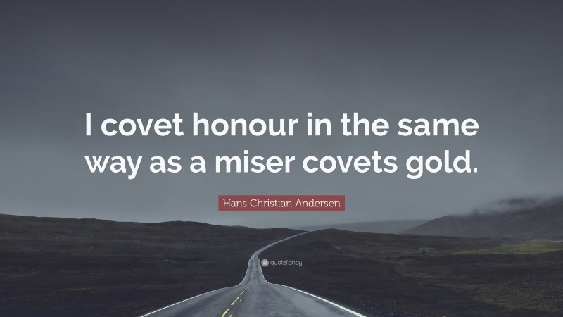 Hans Christian Andersen Quote: “I covet honour in the same way as a miser covets gold.”