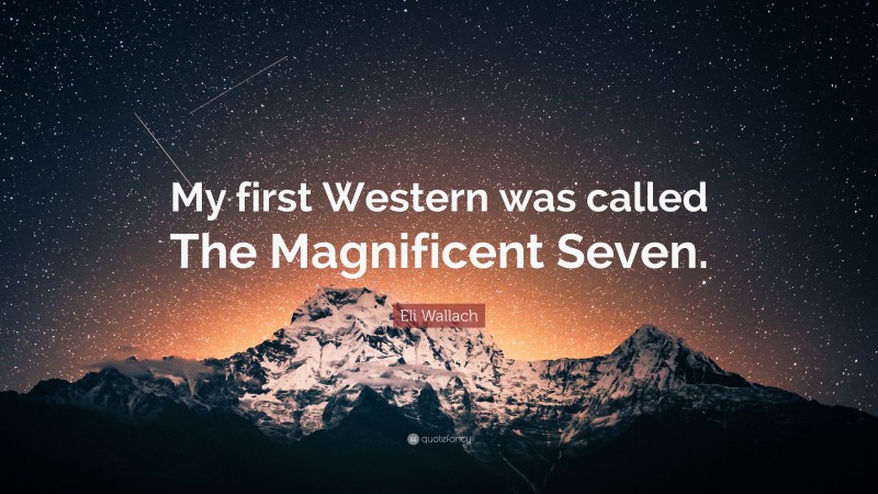 Eli Wallach Quote: “My first Western was called The Magnificent Seven.”