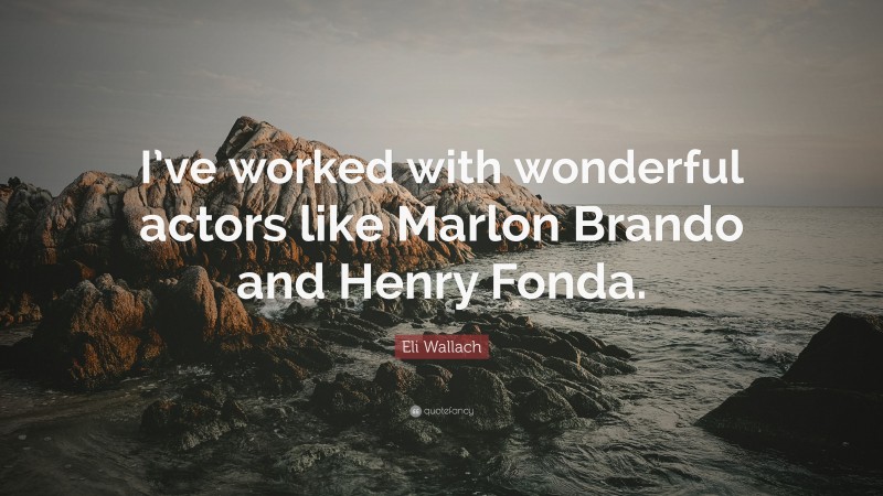 Eli Wallach Quote: “I’ve worked with wonderful actors like Marlon Brando and Henry Fonda.”