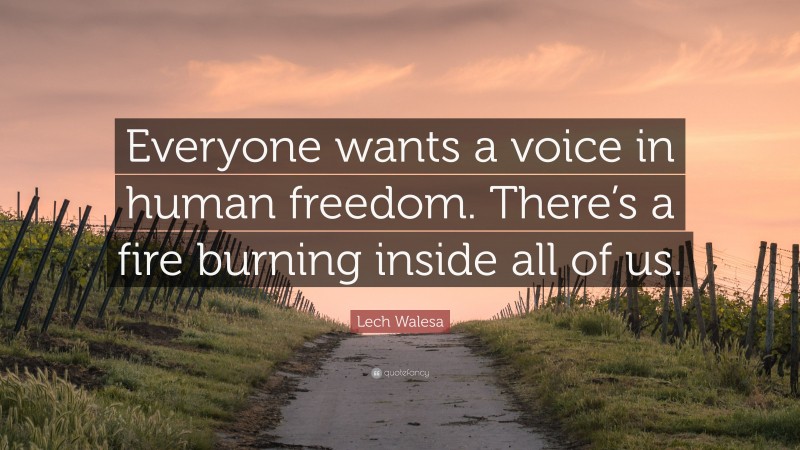 Lech Walesa Quote: “Everyone wants a voice in human freedom. There’s a fire burning inside all of us.”