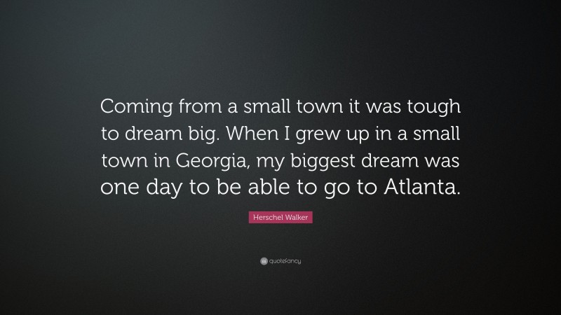 Herschel Walker Quote: “Coming from a small town it was tough to dream big. When I grew up in a small town in Georgia, my biggest dream was one day to be able to go to Atlanta.”