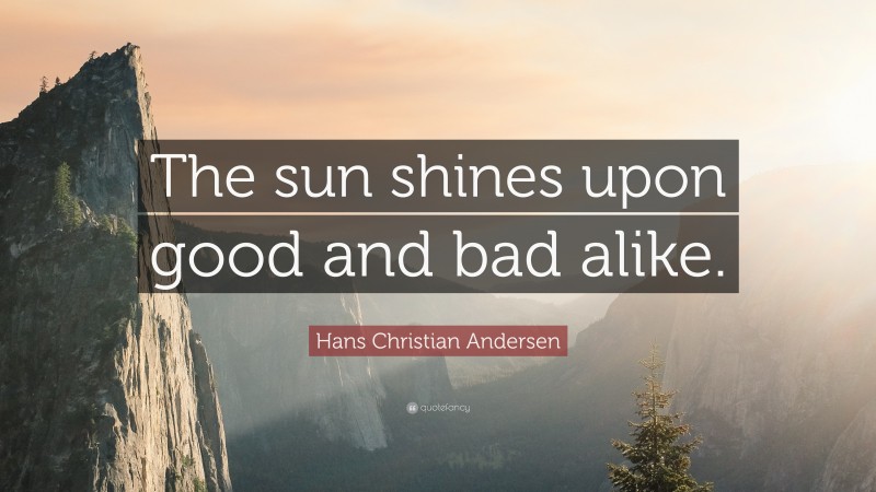 Hans Christian Andersen Quote: “The sun shines upon good and bad alike.”