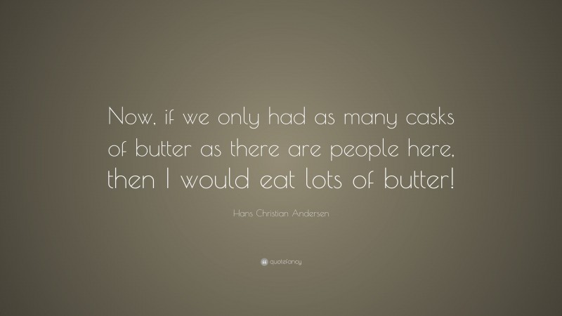 Hans Christian Andersen Quote: “Now, if we only had as many casks of butter as there are people here, then I would eat lots of butter!”