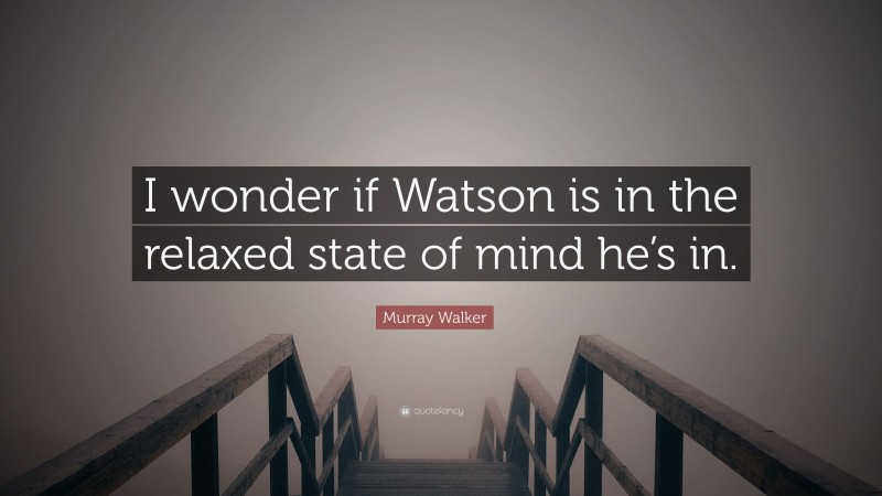 Murray Walker Quote: “I wonder if Watson is in the relaxed state of mind he’s in.”