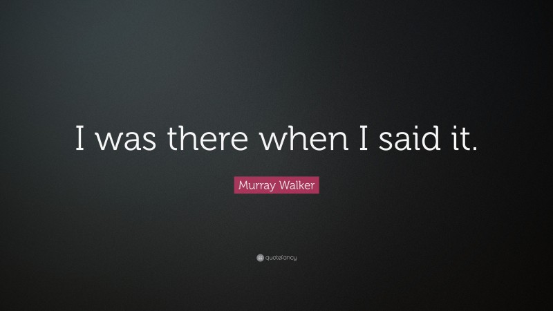 Murray Walker Quote: “I was there when I said it.”