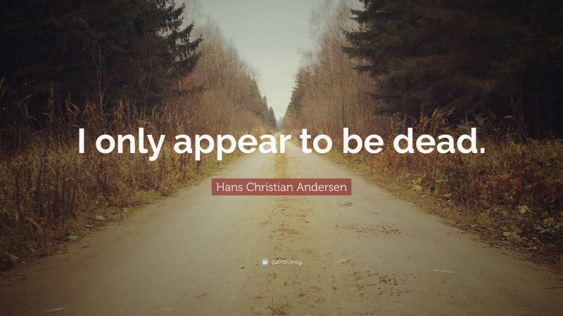 Hans Christian Andersen Quote: “I only appear to be dead.”