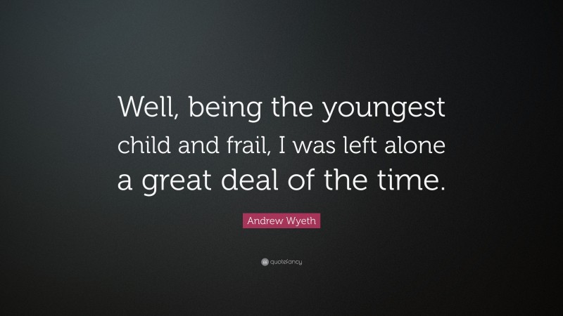 Andrew Wyeth Quote: “Well, being the youngest child and frail, I was left alone a great deal of the time.”