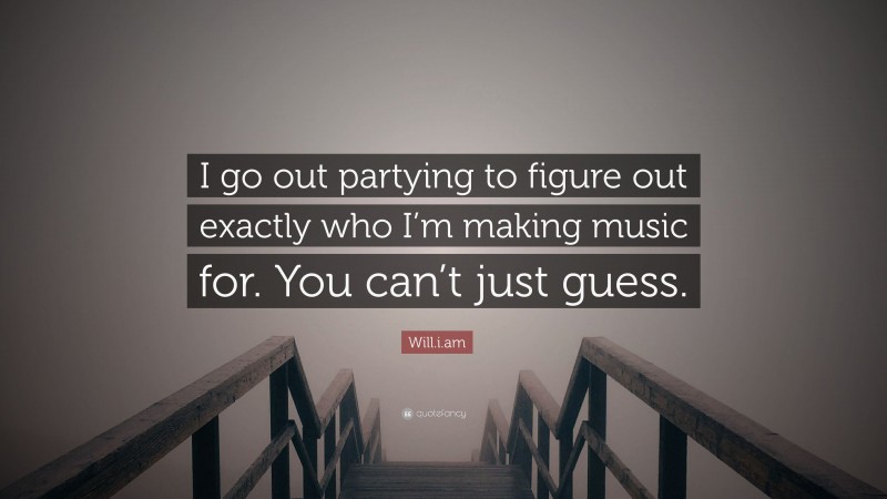Will.i.am Quote: “I go out partying to figure out exactly who I’m making music for. You can’t just guess.”