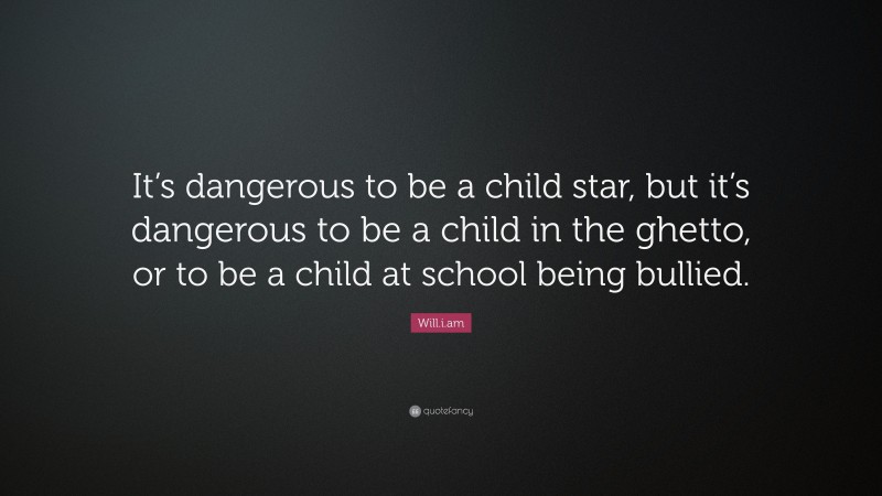 Will.i.am Quote: “It’s dangerous to be a child star, but it’s dangerous to be a child in the ghetto, or to be a child at school being bullied.”