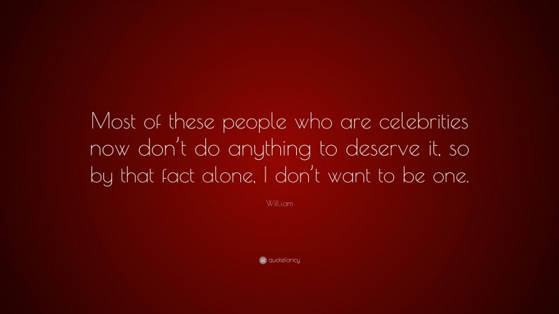 Will.i.am Quote: “Most of these people who are celebrities now don’t do anything to deserve it, so by that fact alone, I don’t want to be one.”