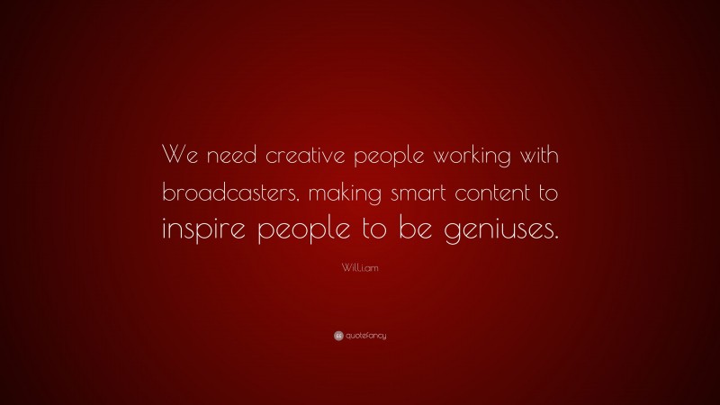 Will.i.am Quote: “We need creative people working with broadcasters, making smart content to inspire people to be geniuses.”