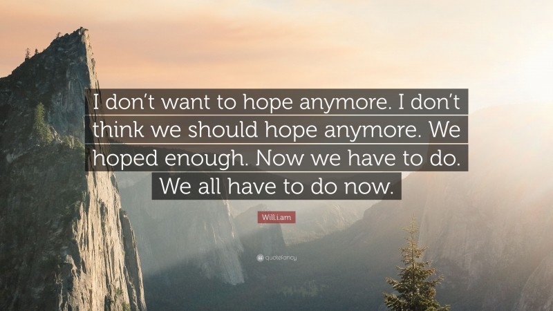 Will.i.am Quote: “I don’t want to hope anymore. I don’t think we should hope anymore. We hoped enough. Now we have to do. We all have to do now.”