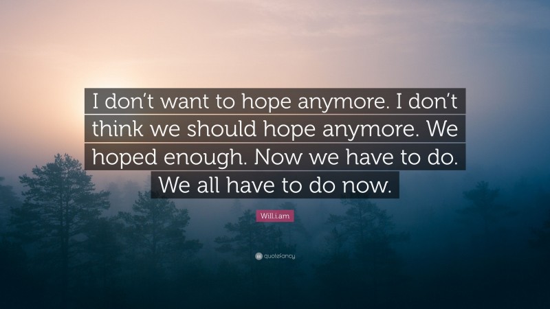 Will.i.am Quote: “I don’t want to hope anymore. I don’t think we should hope anymore. We hoped enough. Now we have to do. We all have to do now.”