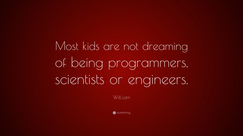 Will.i.am Quote: “Most kids are not dreaming of being programmers, scientists or engineers.”