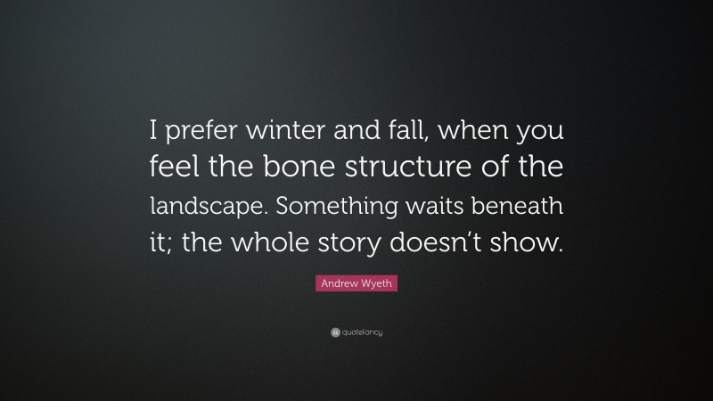 Andrew Wyeth Quote: “I prefer winter and fall, when you feel the bone structure of the landscape. Something waits beneath it; the whole story doesn’t show.”