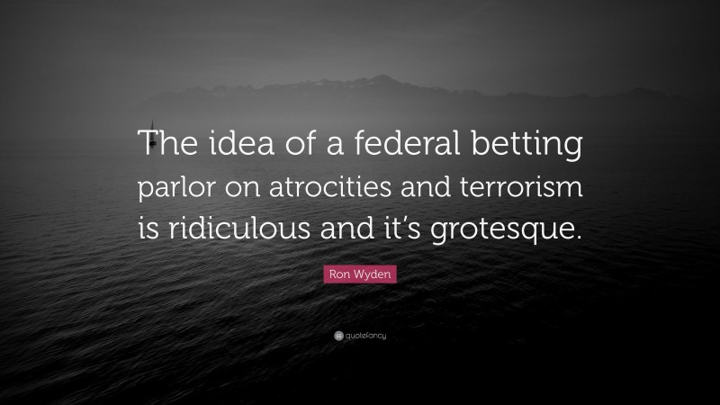 Ron Wyden Quote: “The idea of a federal betting parlor on atrocities and terrorism is ridiculous and it’s grotesque.”