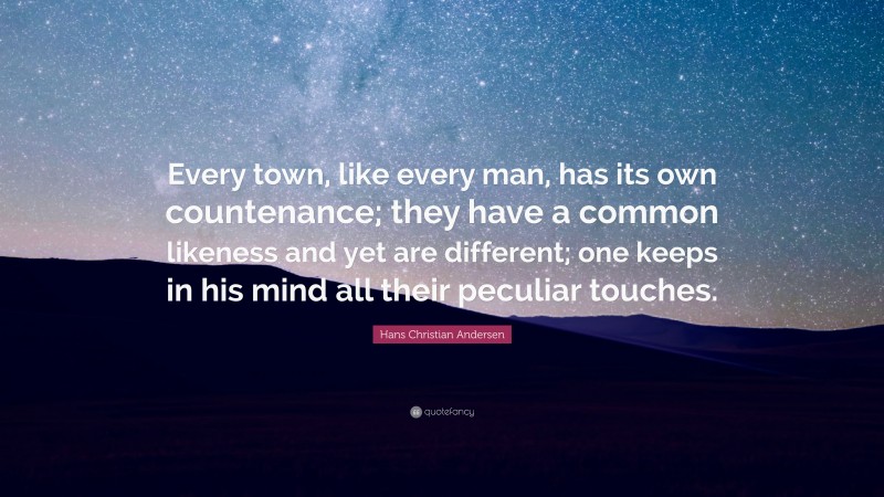Hans Christian Andersen Quote: “Every town, like every man, has its own countenance; they have a common likeness and yet are different; one keeps in his mind all their peculiar touches.”