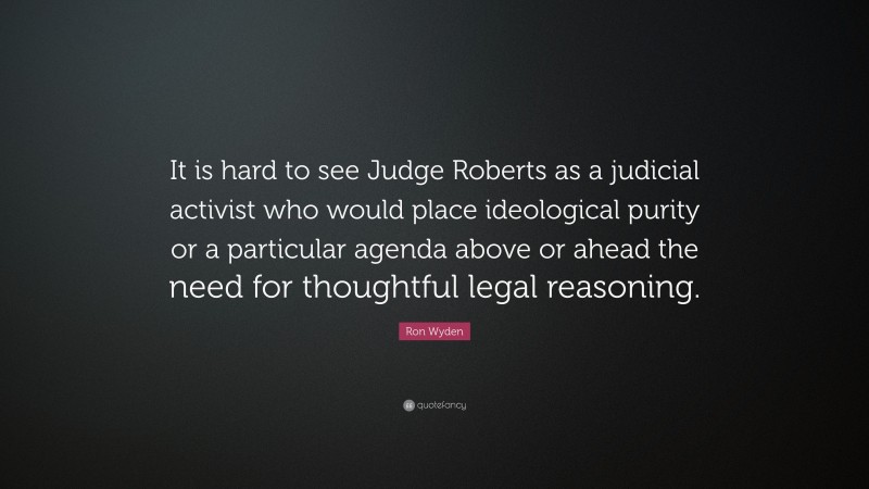 Ron Wyden Quote: “It is hard to see Judge Roberts as a judicial activist who would place ideological purity or a particular agenda above or ahead the need for thoughtful legal reasoning.”