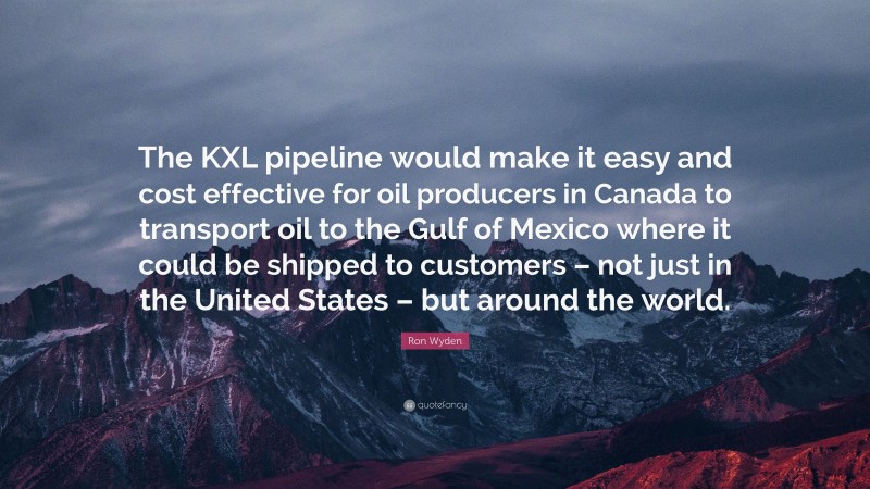 Ron Wyden Quote: “The KXL pipeline would make it easy and cost effective for oil producers in Canada to transport oil to the Gulf of Mexico where it could be shipped to customers – not just in the United States – but around the world.”