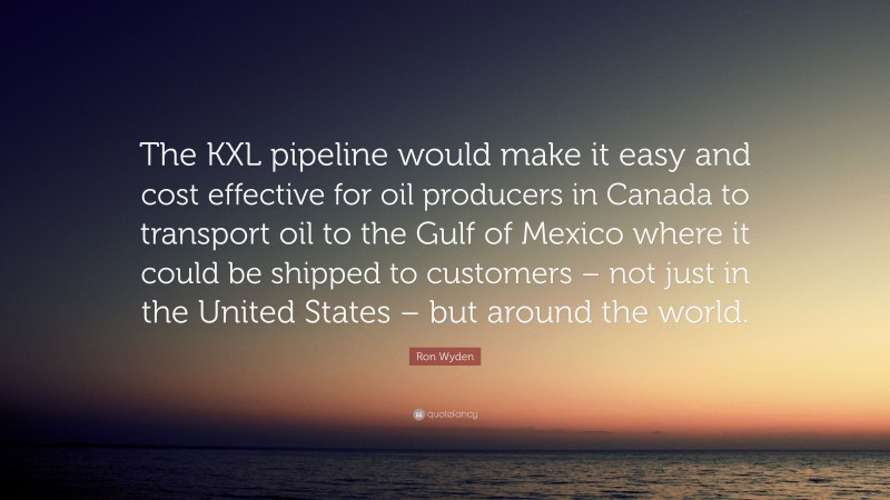 Ron Wyden Quote: “The KXL pipeline would make it easy and cost effective for oil producers in Canada to transport oil to the Gulf of Mexico where it could be shipped to customers – not just in the United States – but around the world.”
