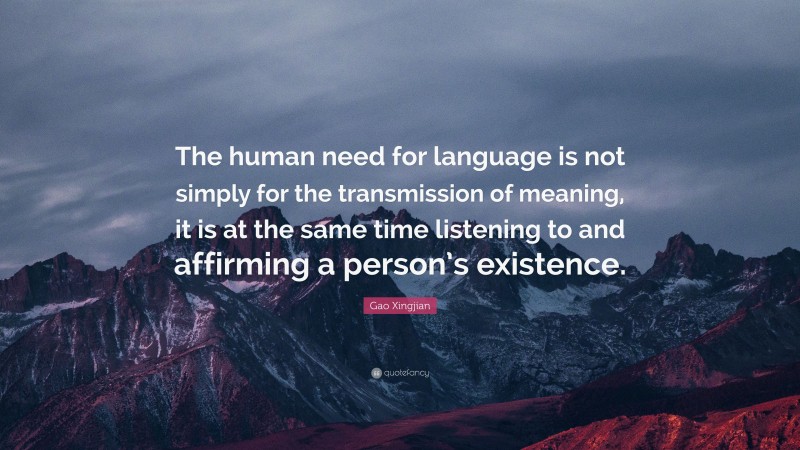 Gao Xingjian Quote: “The human need for language is not simply for the transmission of meaning, it is at the same time listening to and affirming a person’s existence.”