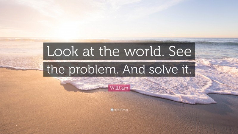 Will.i.am Quote: “Look at the world. See the problem. And solve it.”