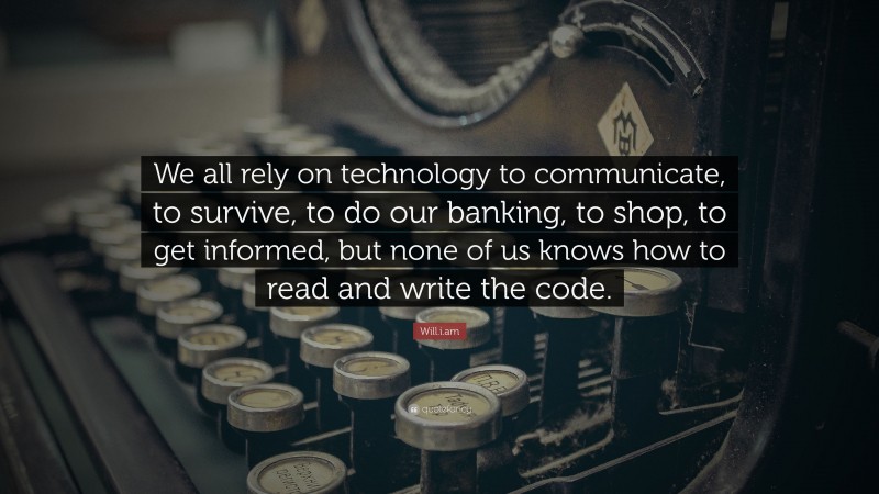 Will.i.am Quote: “We all rely on technology to communicate, to survive, to do our banking, to shop, to get informed, but none of us knows how to read and write the code.”