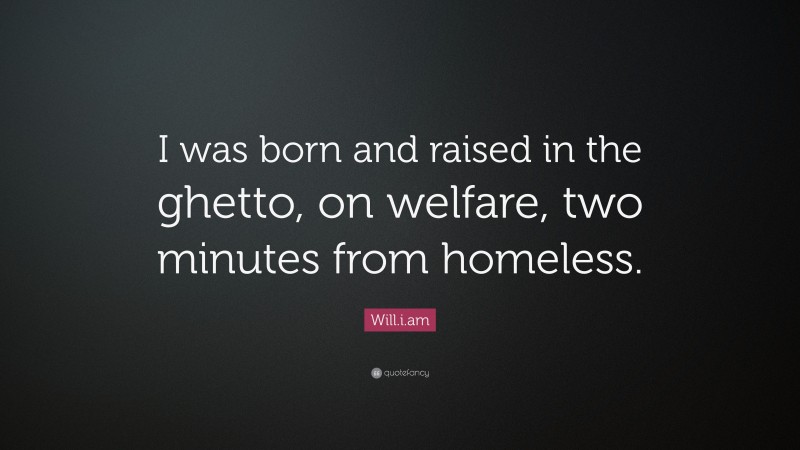 Will.i.am Quote: “I was born and raised in the ghetto, on welfare, two minutes from homeless.”