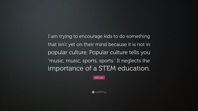 Will.i.am Quote: “I am trying to encourage kids to do something that isn’t yet on their mind because it is not in popular culture. Popular culture tells you ‘music, music, sports, sports.’ It neglects the importance of a STEM education.”